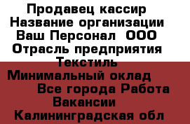 Продавец-кассир › Название организации ­ Ваш Персонал, ООО › Отрасль предприятия ­ Текстиль › Минимальный оклад ­ 19 000 - Все города Работа » Вакансии   . Калининградская обл.